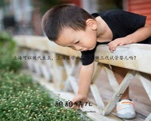 上海可以做代生么，上海医学中心可以做三代试管婴儿吗？