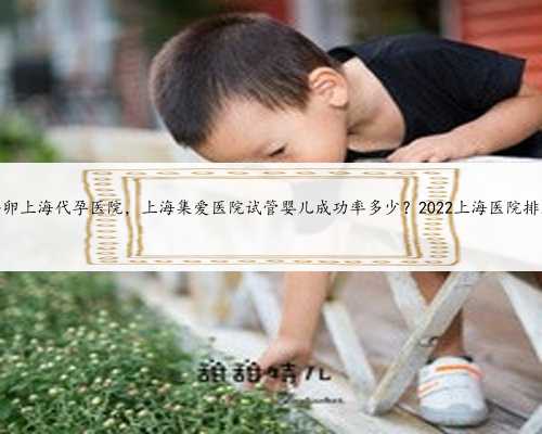 供卵上海代孕医院，上海集爱医院试管婴儿成功率多少？2022上海医院排名