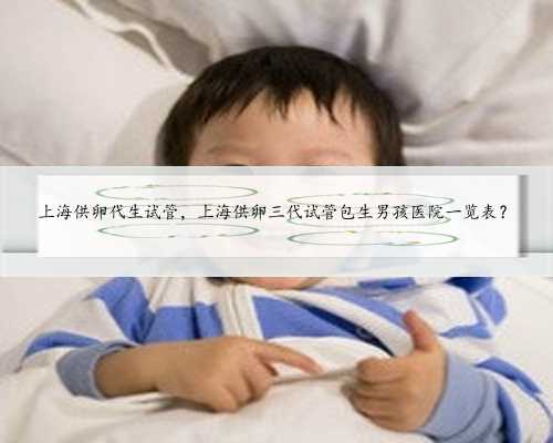上海供卵代生试管，上海供卵三代试管包生男孩医院一览表？