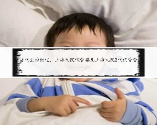 上海代生谁做过，上海九院试管婴儿上海九院2代试管费用